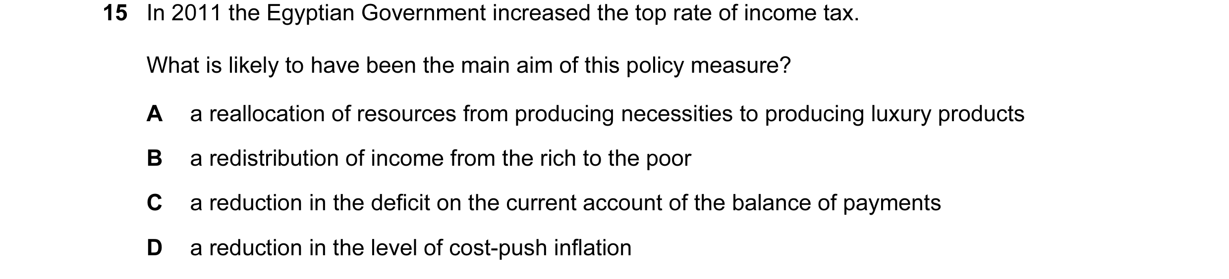 Question 11: In 2011 the Egyptian Government increased the top rate of income tax. What is likely to have been the main aim of this policy measure? A a …