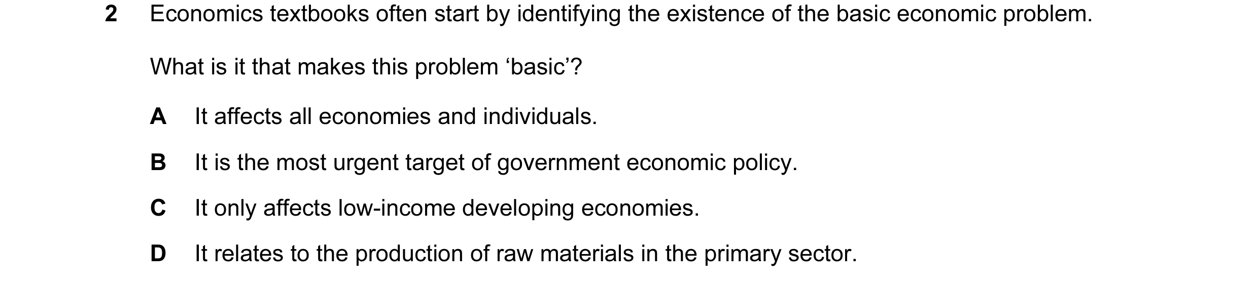 Question 31: Economics textbooks often start by identifying the existence of the basic economic problem. What is it that makes this problem ‘basic’? A I…