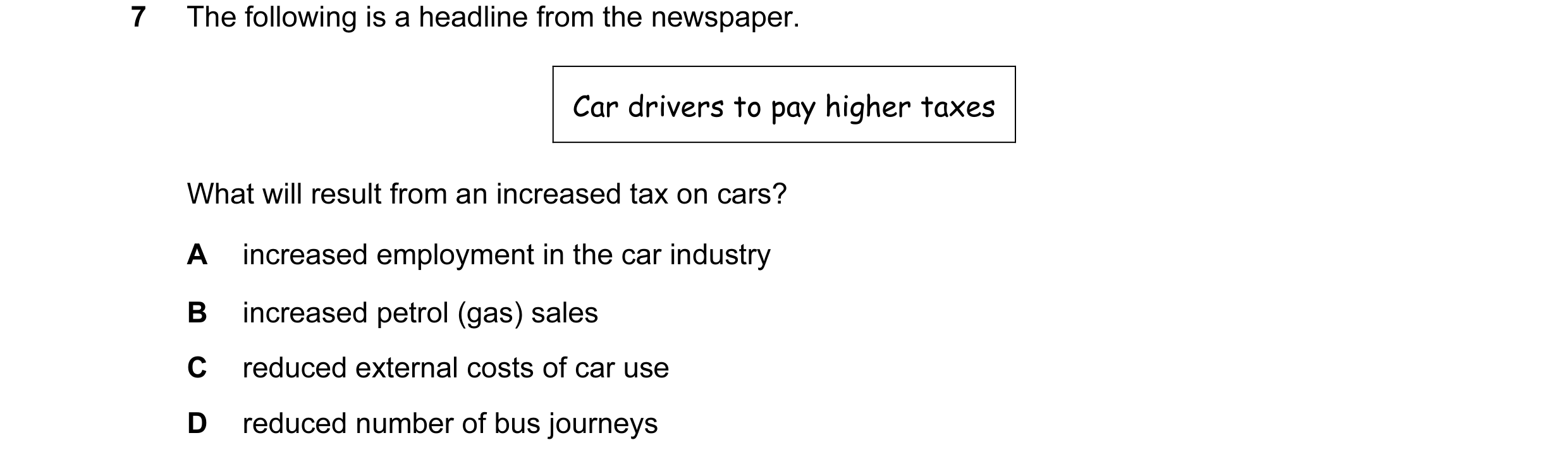 Question 71: The following is a headline from the newspaper. Car drivers to pay higher taxes What will result from an increased tax on cars? A increased…