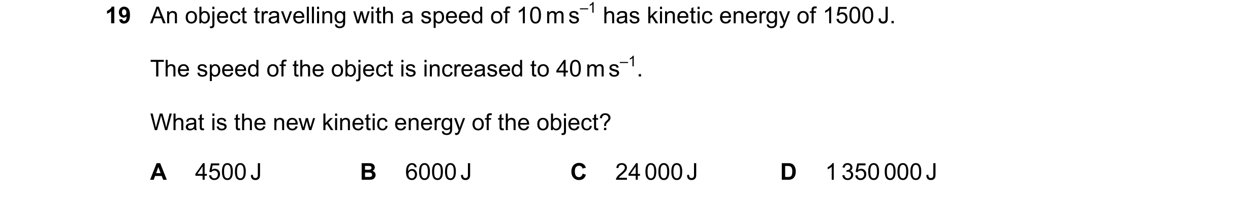 Question 168: An object travelling with a speed of 10 m s–1 has kinetic energy of 1500 J. The speed of the object is increased to 40 m s–1. What is the n…