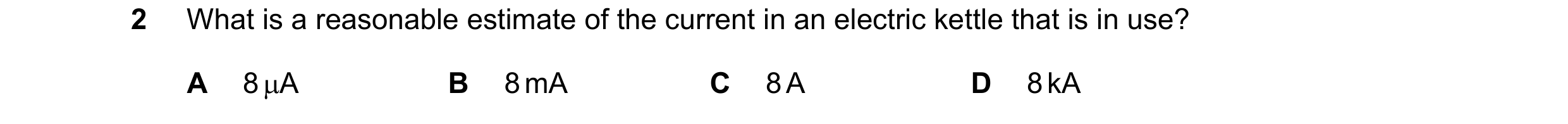 Question 99: What is a reasonable estimate of the current in an electric kettle that is in use? A 8 A B 8 mA C 8 A D 8 kA