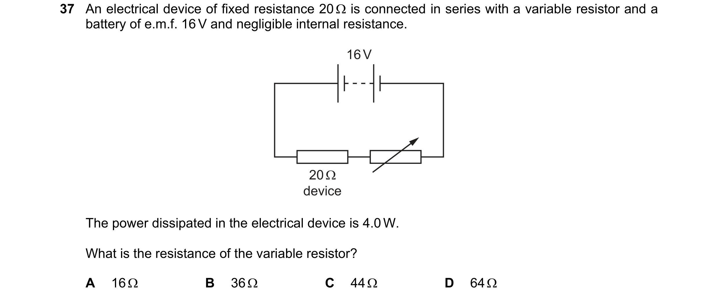 Question 225: An electrical device of fixed resistance 20Q is connected in series with a variable resistor and a
battery of e.m.f. 16 V and negligible in…