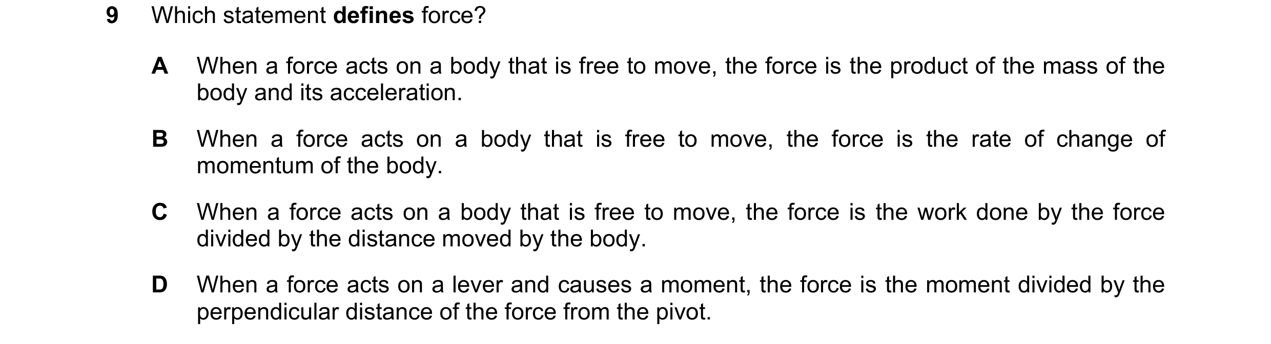 Question 166: Which statement defines force? A When a force acts on a body that is free to move, the force is the product of the mass of the body and its…