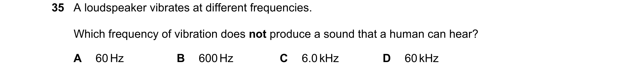 Question 78: A loudspeaker vibrates at different frequencies. Which frequency of vibration does not produce a sound that a human can hear? A 60 Hz B 600…