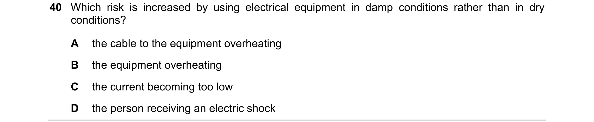 Question 69: Which risk is increased by using electrical equipment in damp conditions rather than in dry conditions? A the cable to the equipment overhe…