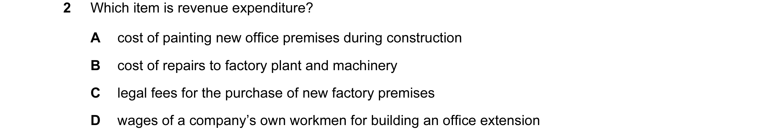 Question 48: Which item is revenue expenditure? A cost of painting new office premises during construction B cost of repairs to factory plant and machin…