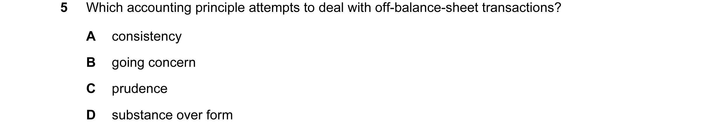 Question 77: Which accounting principle attempts to deal with off-balance-sheet transactions? A consistency B going concern C prudence D substance over …