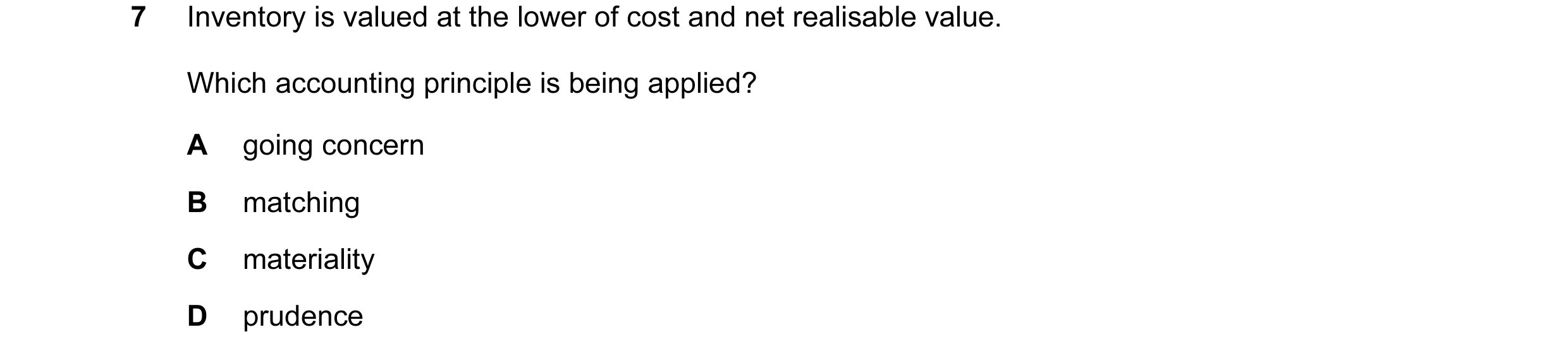 Question 79: Inventory is valued at the lower of cost and net realisable value. Which accounting principle is being applied? A going concern B matching …