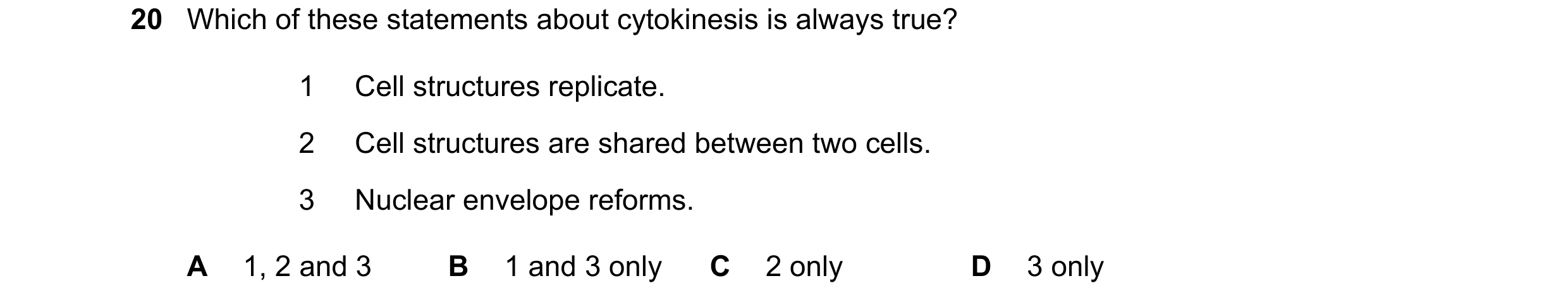 Question 97: Which of these statements about cytokinesis is always true? 1 Cell structures replicate. 2 Cell structures are shared between two cells. 3 …