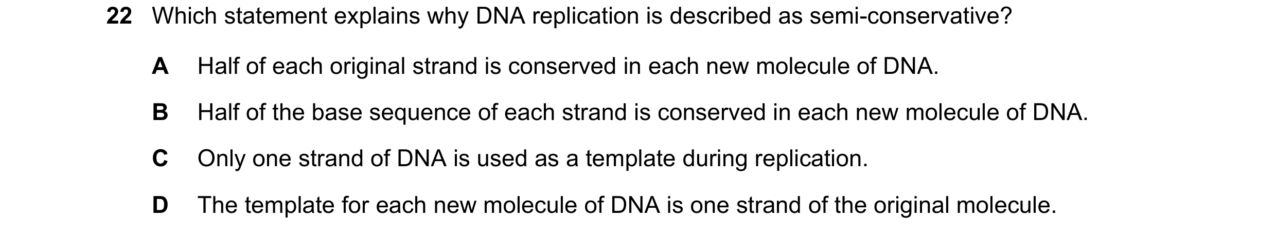 Question 116: Which statement explains why DNA replication is described as semi-conservative? A Half of each original strand is conserved in each new mol…
