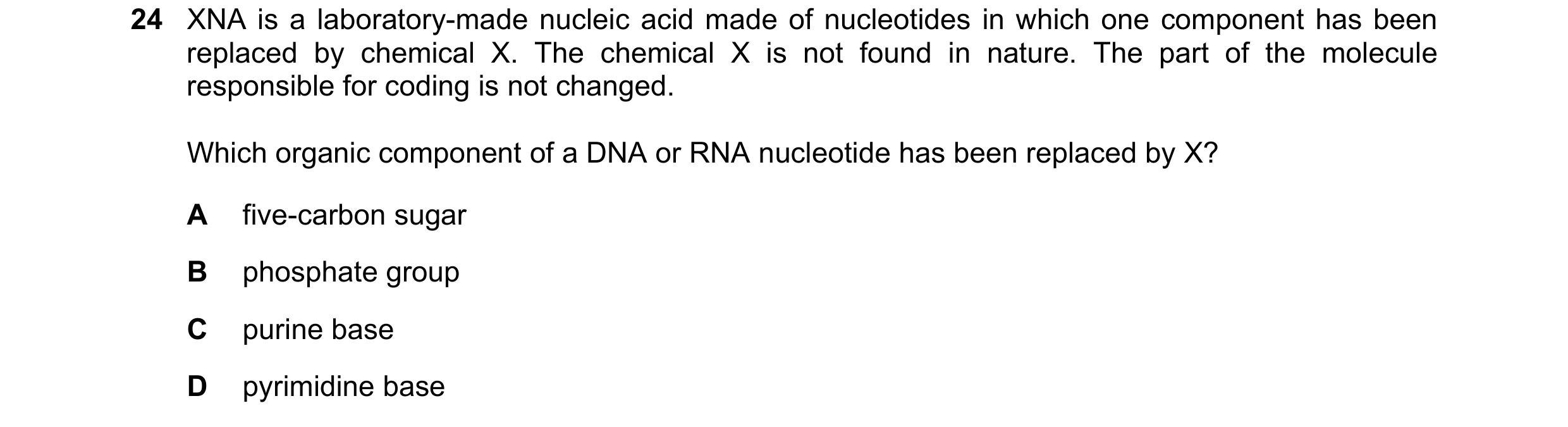 Question 118: XNA is a laboratory-made nucleic acid made of nucleotides in which one component has been replaced by chemical X. The chemical X is not fou…