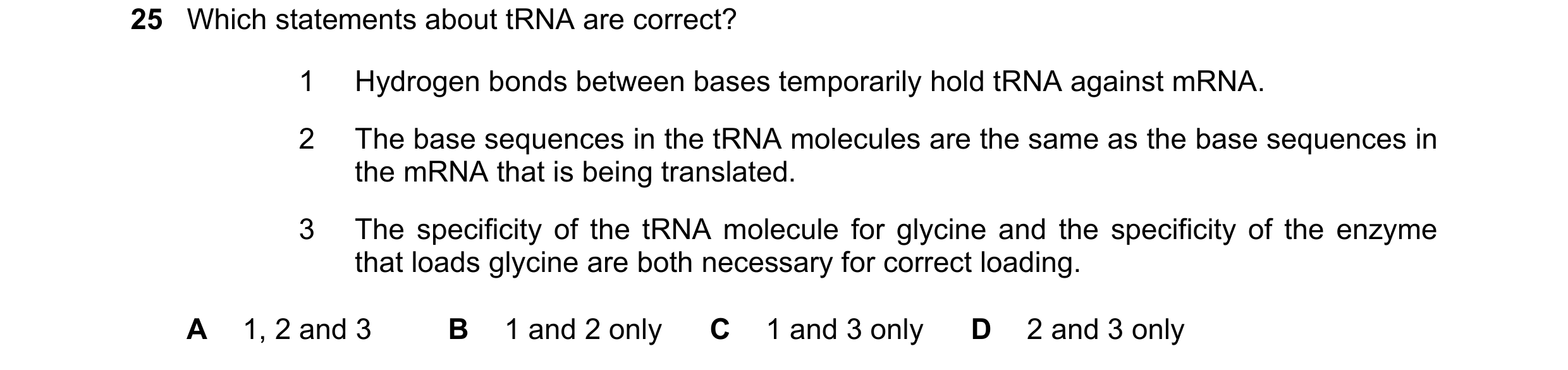Question 106: Which statements about tRNA are correct? 1 Hydrogen bonds between bases temporarily hold tRNA against mRNA. 2 The base sequences in the tRN…