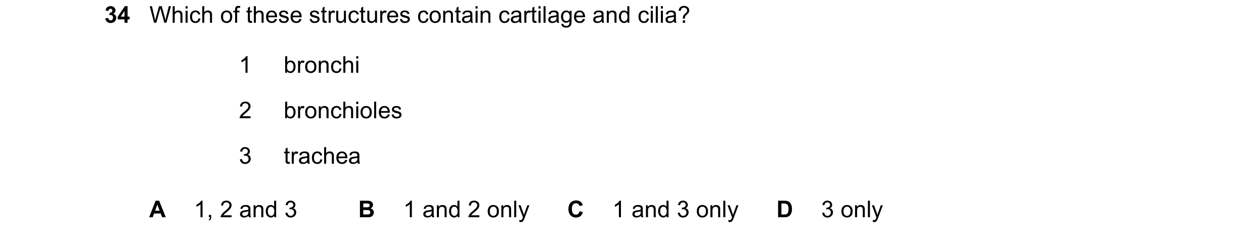 Question 146: Which of these structures contain cartilage and cilia? 1 bronchi 2 bronchioles 3 trachea A 1, 2 and 3 B 1 and 2 only C 1 and 3 only D 3 only