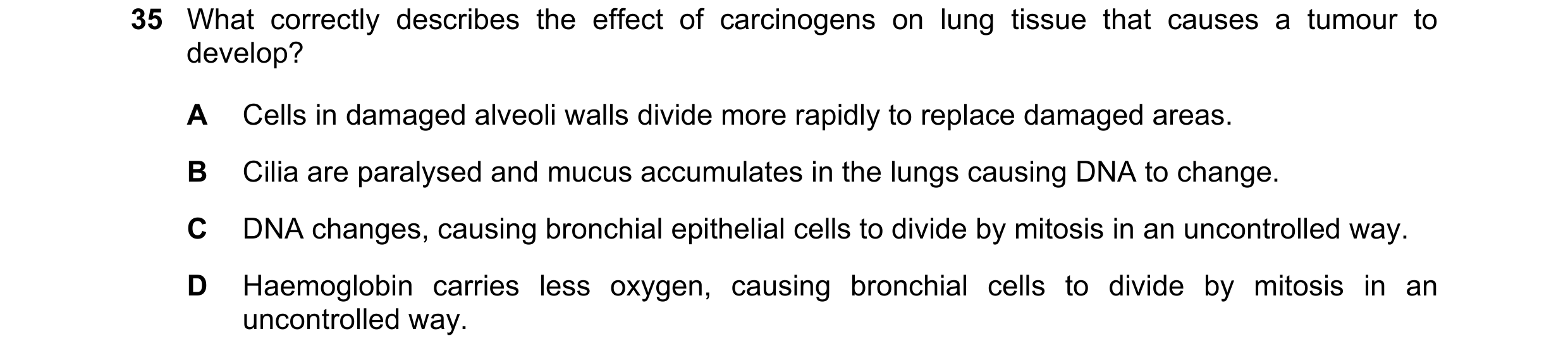 Question 147: What correctly describes the effect of carcinogens on lung tissue that causes a tumour to develop? A Cells in damaged alveoli walls divide …