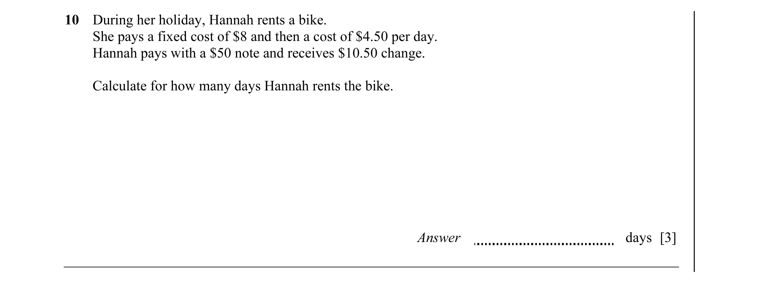Question 7: During her holiday, Hannah rents a bike. She pays a fixed cost of $8 and then a cost of $4.50 per day. Hannah pays with a $50 note and rece…