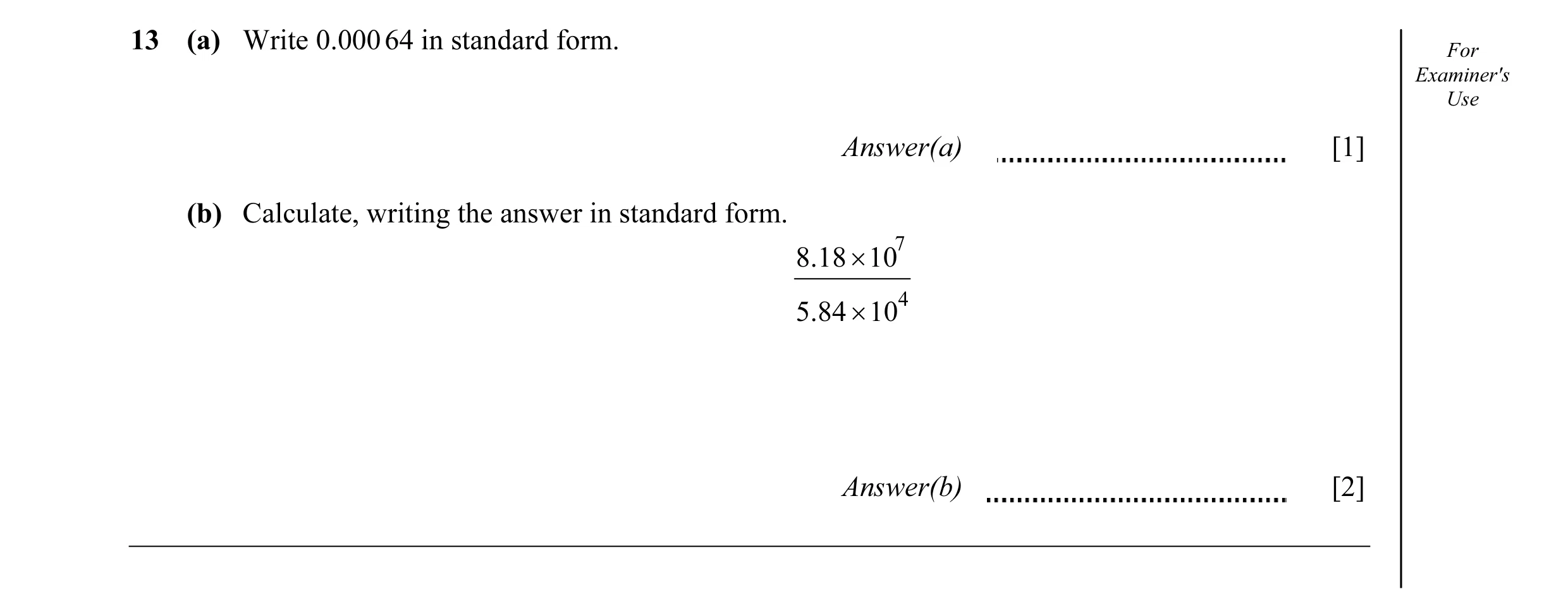 Question 19: (a) Write 0.000 64 in standard form. For Examiner's Use Answer(a) [1] (b) Calculate, writing the answer in standard form. 7 8.18 × 10 4 5.8…