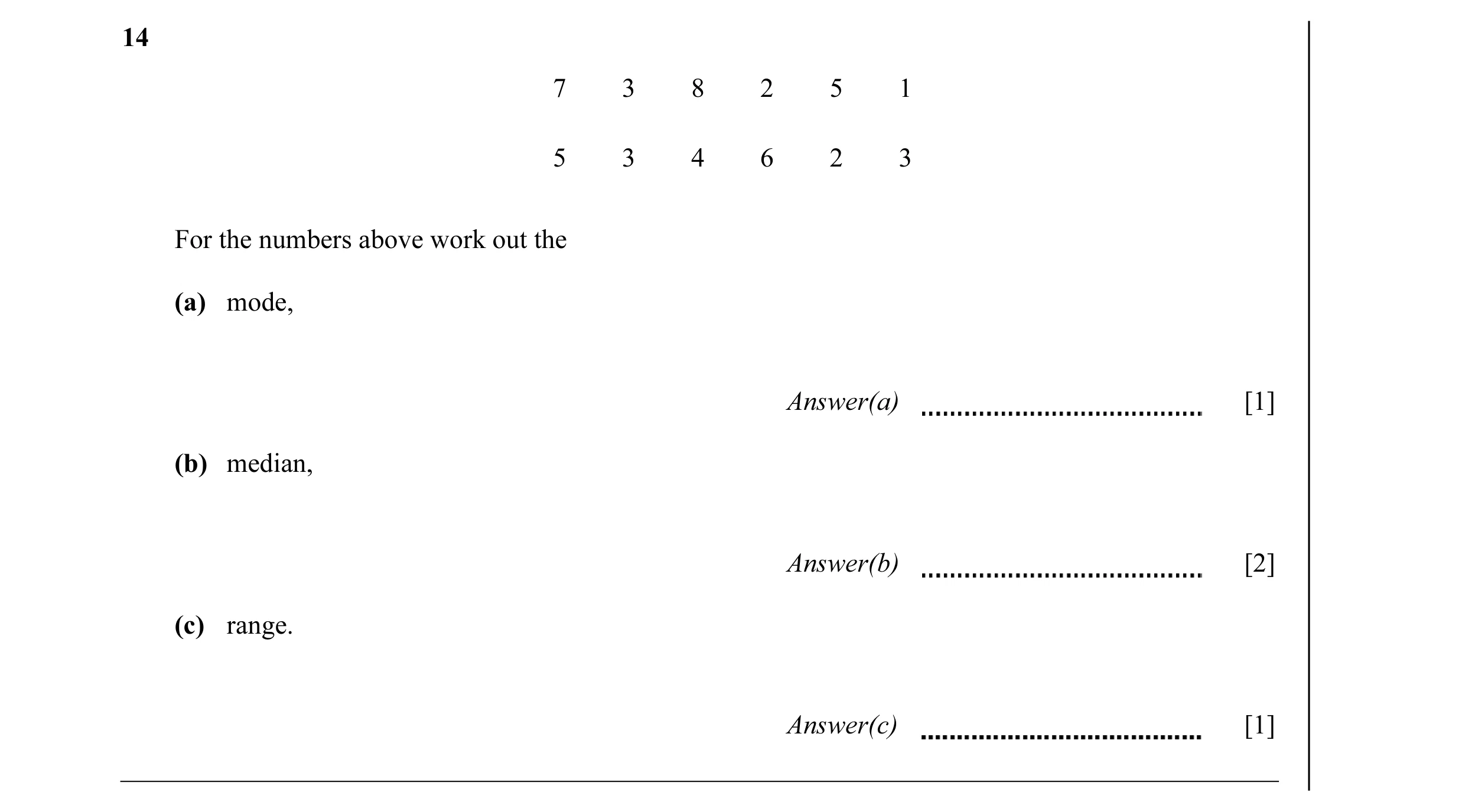 Question 9: 7 3 8 2 5 1 5 3 4 6 2 3 For the numbers above work out the (a) mode, Answer(a) [1] (b) median, Answer(b) [2] (c) range. Answer(c) [1]
