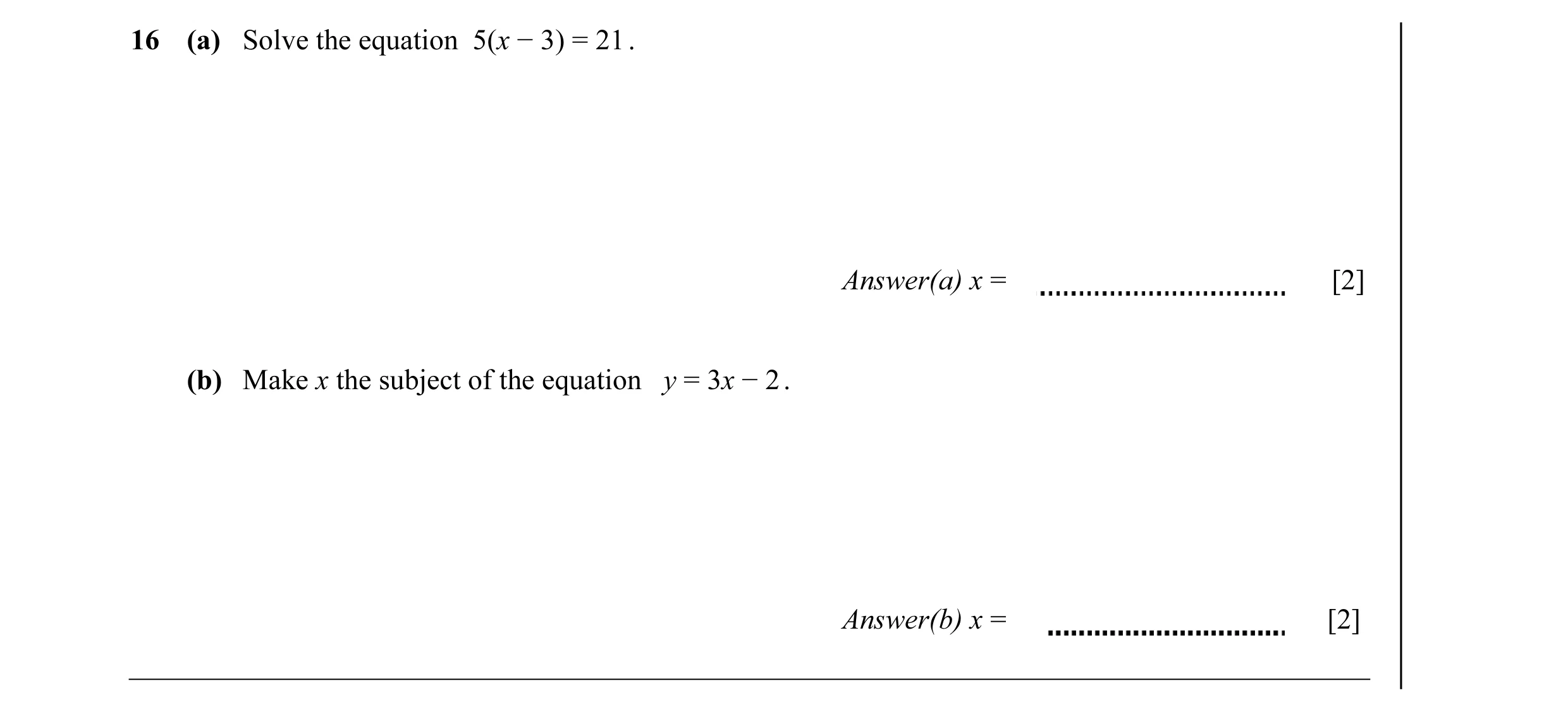 Question 29: (a) Solve the equation 5(x − 3) = 21 . Answer(a) x = [2] (b) Make x the subject of the equation y = 3x − 2 . Answer(b) x = [2]