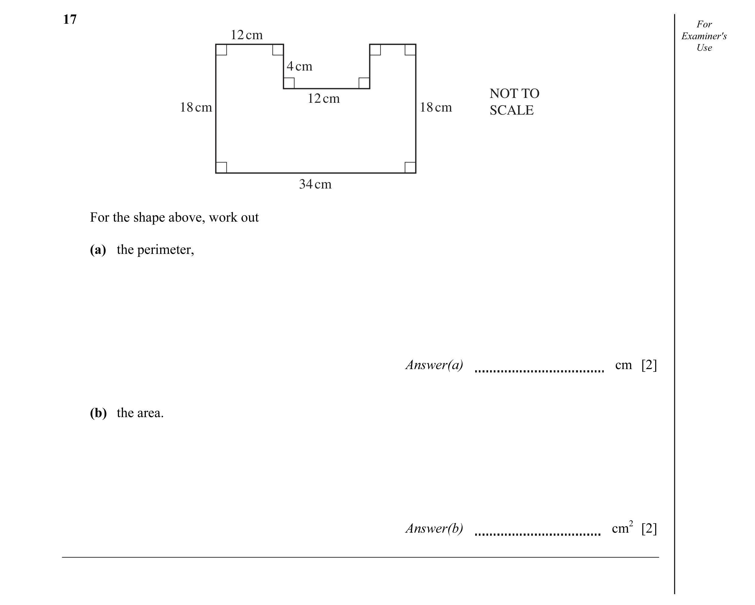 Question 14: For 12 cm Examiner's Use 4 cm NOT TO 12 cm 18 cm 18 cm SCALE 34 cm For the shape above, work out (a) the perimeter, Answer(a) cm [2] (b) th…