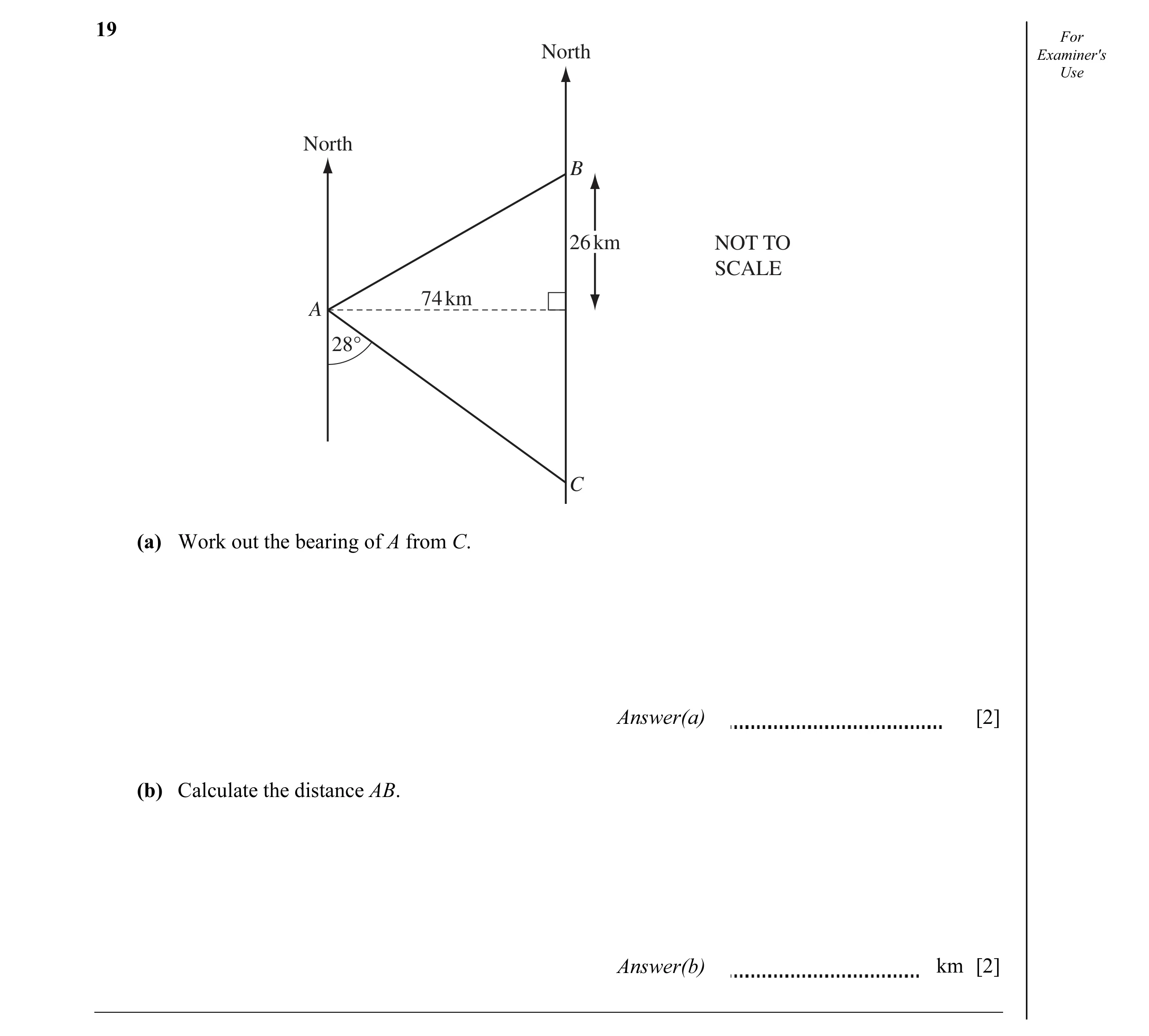 Question 41: For North Examiner's Use North B 26 km NOT TO SCALE 74 km A 28° C (a) Work out the bearing of A from C. Answer(a) [2] (b) Calculate the dis…