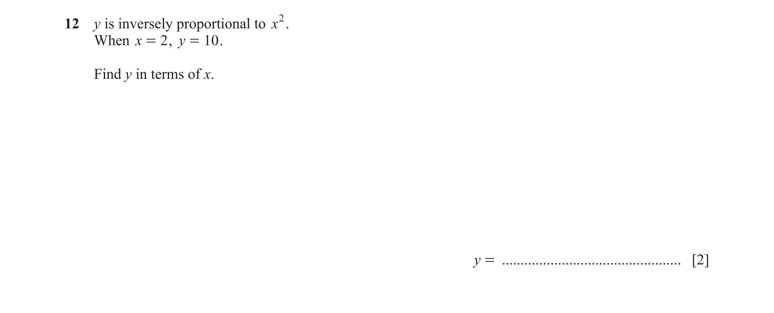 Question 17: y is inversely proportional to x2. When x = 2 , y = 10 . Find y in terms of x. y = ................................................ [2]