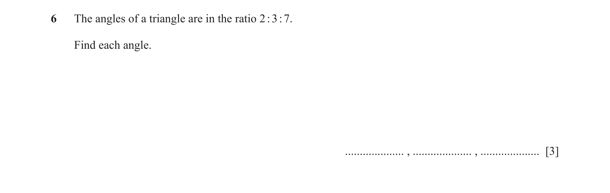 Question 10: The angles of a triangle are in the ratio 2 : 3 : 7. Find each angle. .................... , .................... , .................... [3]