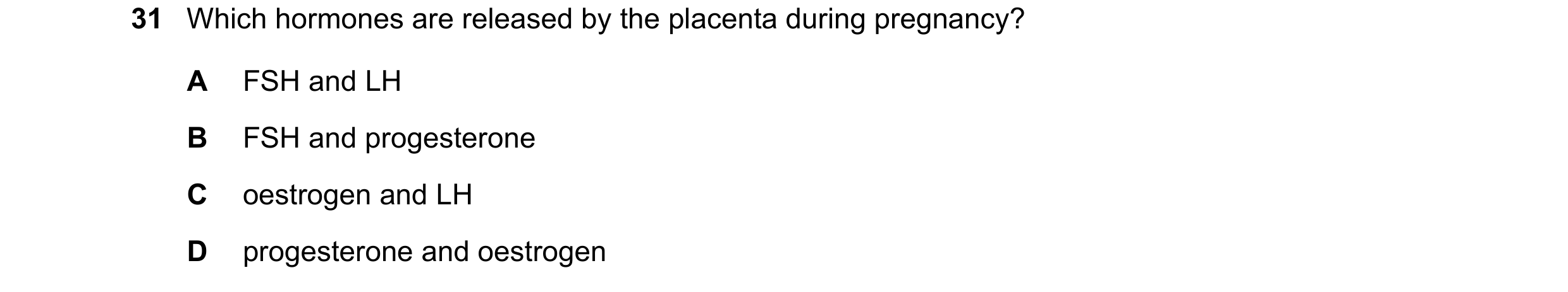 Question 8: Which hormones are released by the placenta during pregnancy? A FSH and LH B FSH and progesterone C oestrogen and LH D progesterone and oes…