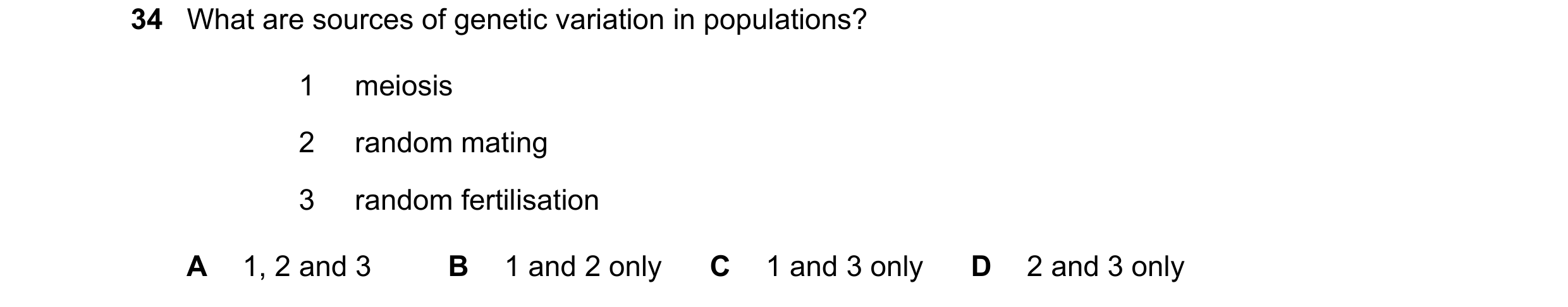Question 14: What are sources of genetic variation in populations? 1 meiosis 2 random mating 3 random fertilisation A 1, 2 and 3 B 1 and 2 only C 1 and …