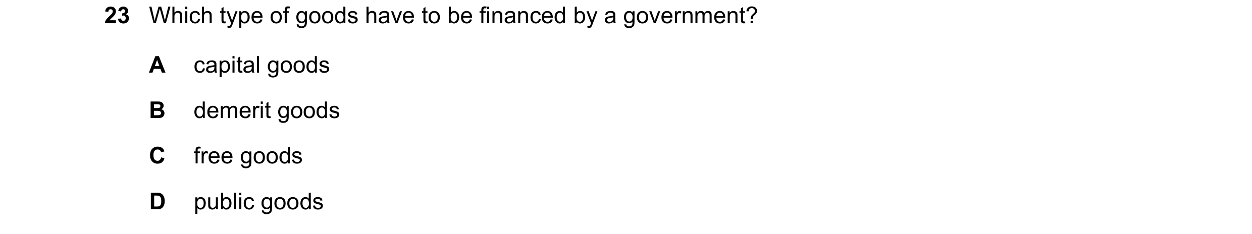 Question 129: Which type of goods have to be financed by a government? A capital goods B demerit goods C free goods D public goods