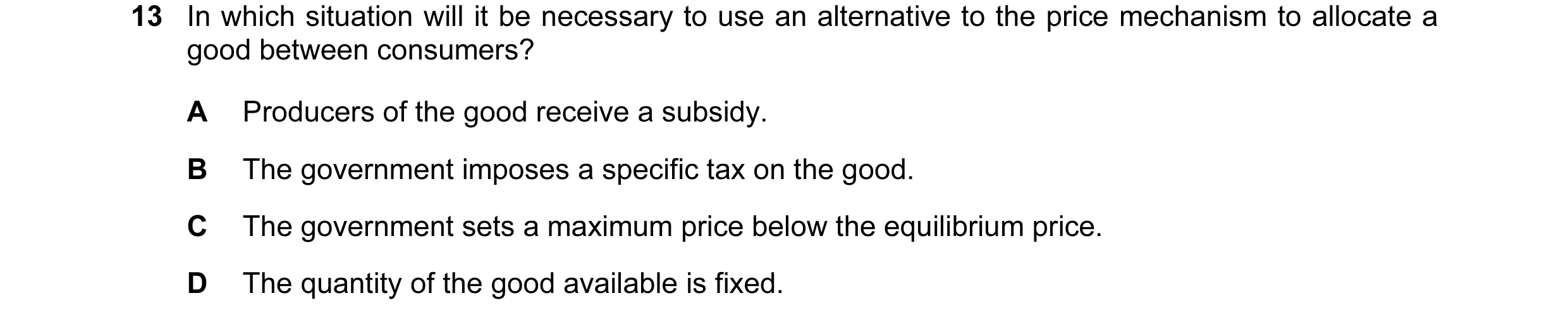 Question 71: In which situation will it be necessary to use an alternative to the price mechanism to allocate a good between consumers? A Producers of t…