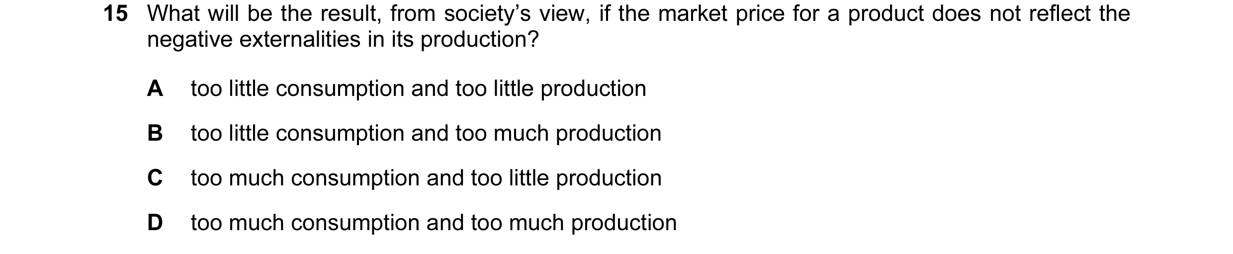 Question 73: What will be the result, from society’s view, if the market price for a product does not reflect the negative externalities in its producti…