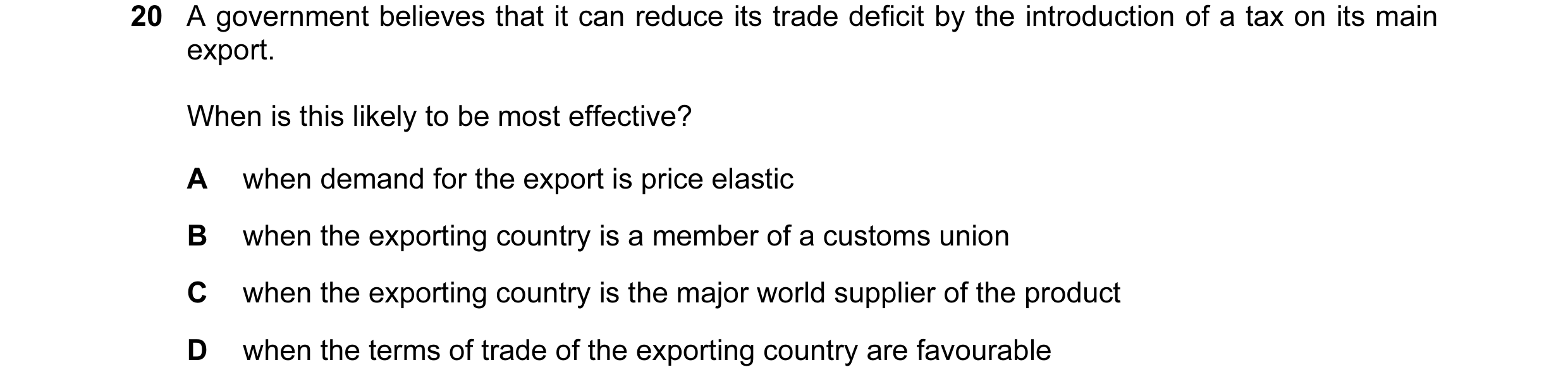 Question 43: A government believes that it can reduce its trade deficit by the introduction of a tax on its main export. When is this likely to be most …