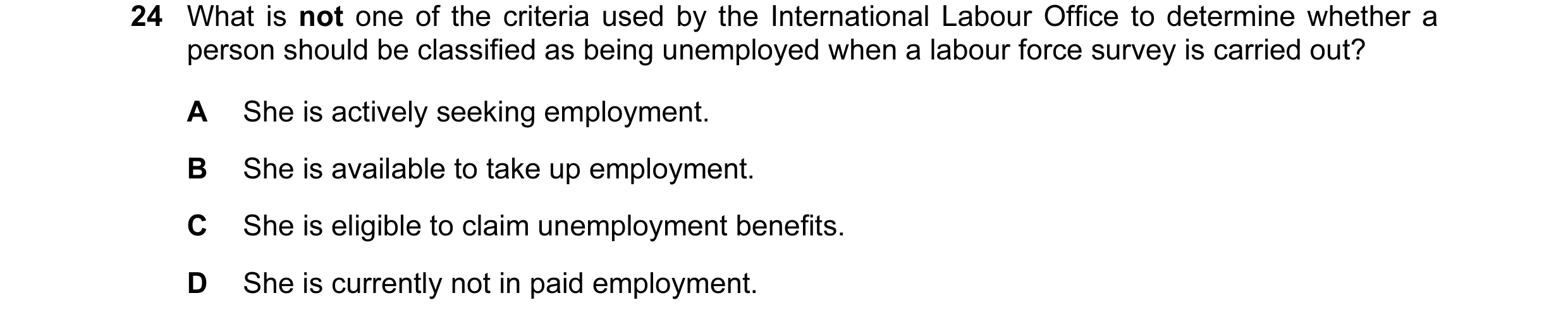 Question 31: What is not one of the criteria used by the International Labour Office to determine whether a person should be classified as being unemplo…