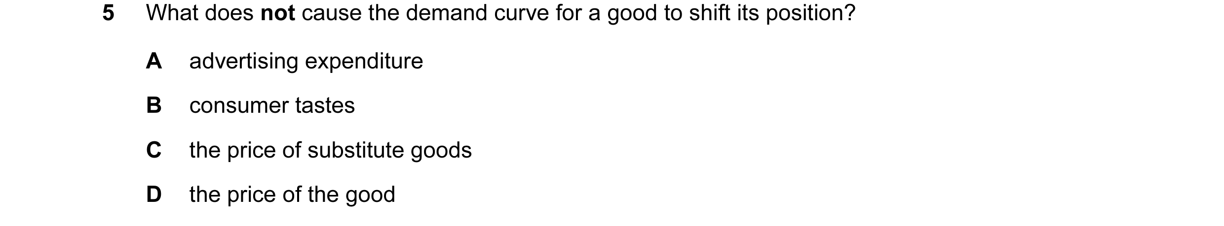 Question 62: What does not cause the demand curve for a good to shift its position? A advertising expenditure B consumer tastes C the price of substitut…