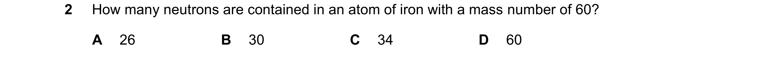 Question 118: How many neutrons are contained in an atom of iron with a mass number of 60? A 26 B 30 C 34 D 60