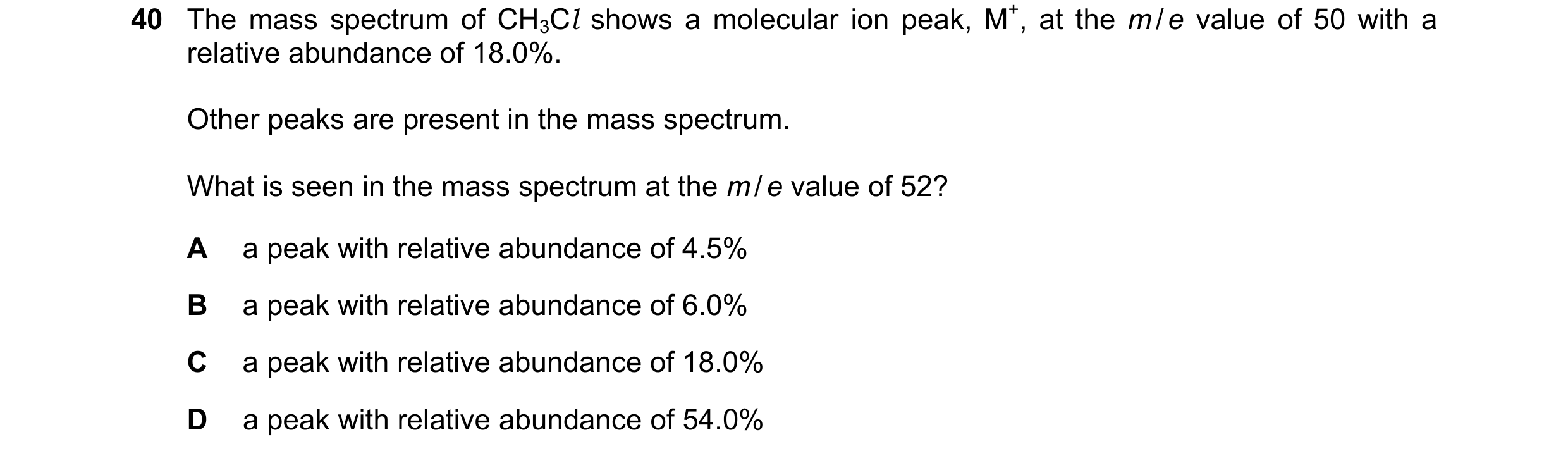 Question 22: The mass spectrum of CH3Cl shows a molecular ion peak, M+, at the m / e value of 50 with a relative abundance of 18.0%. Other peaks are pre…