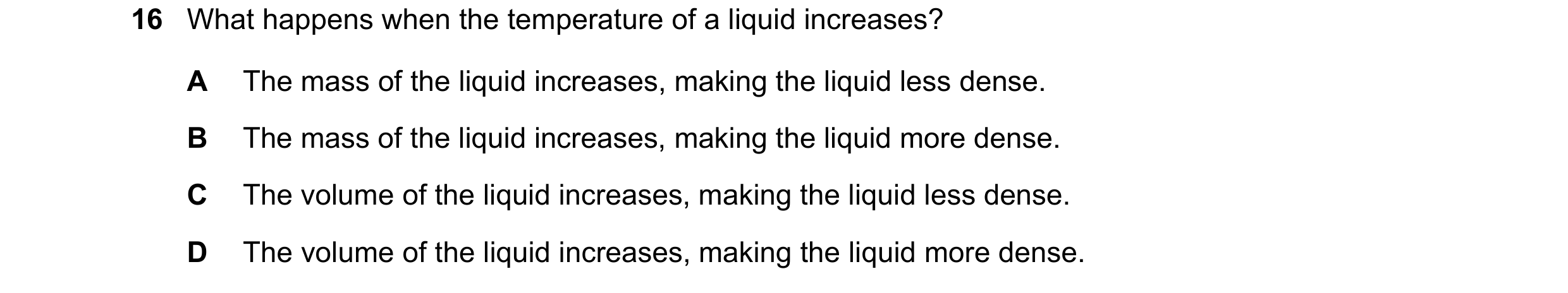 Question 238: What happens when the temperature of a liquid increases? A The mass of the liquid increases, making the liquid less dense. B The mass of th…