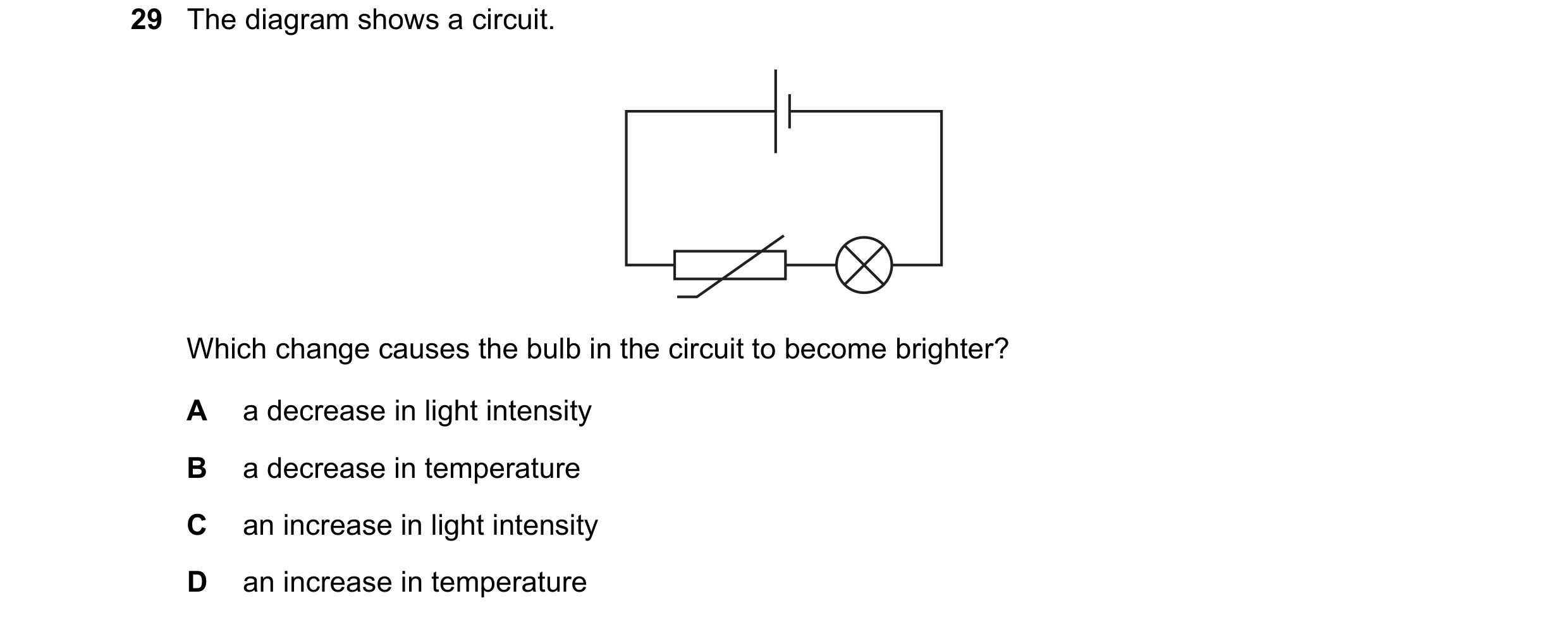 Question 411: The diagram shows a circuit. Which change causes the bulb in the circuit to become brighter? A a decrease in light intensity B a decrease i…
