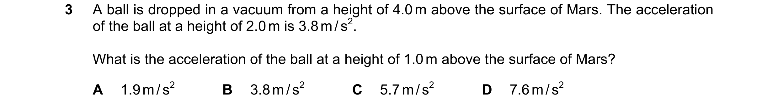 Question 217: A ball is dropped in a vacuum from a height of 4.0 m above the surface of Mars. The acceleration of the ball at a height of 2.0 m is 3.8 m …