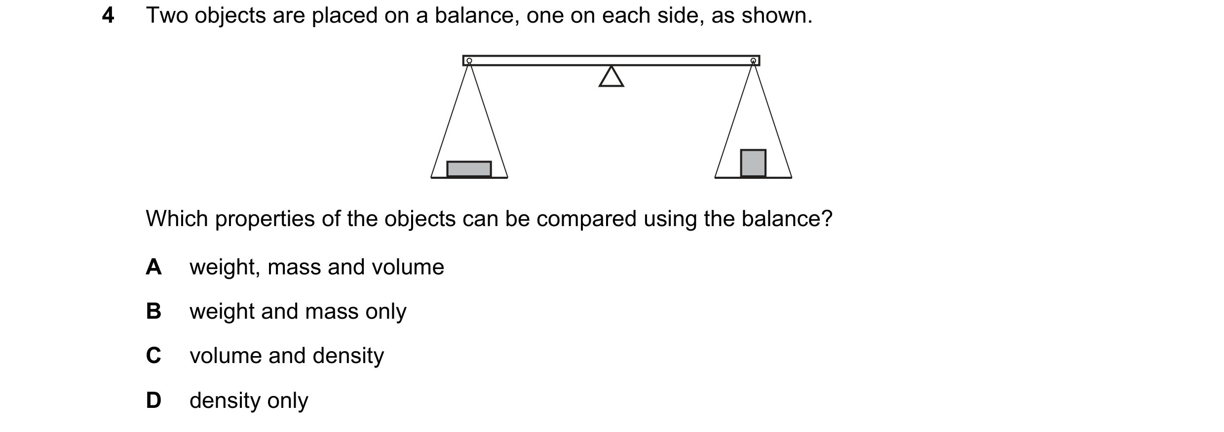 Question 156: Two objects are placed on a balance, one on each side, as shown. Which properties of the objects can be compared using the balance? A weigh…