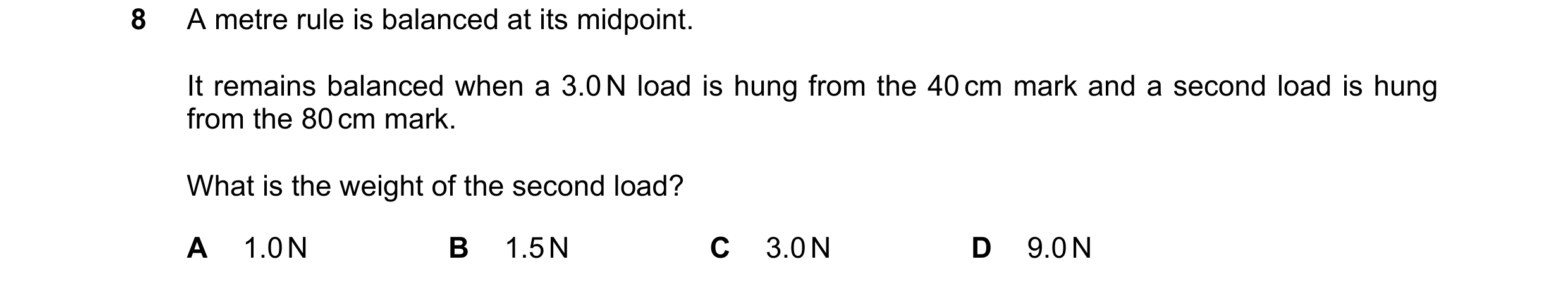 Question 268: A metre rule is balanced at its midpoint. It remains balanced when a 3.0 N load is hung from the 40 cm mark and a second load is hung from …