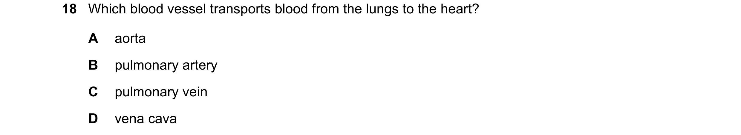 Question 17: Which blood vessel transports blood from the lungs to the heart? A aorta B pulmonary artery C pulmonary vein D vena cava