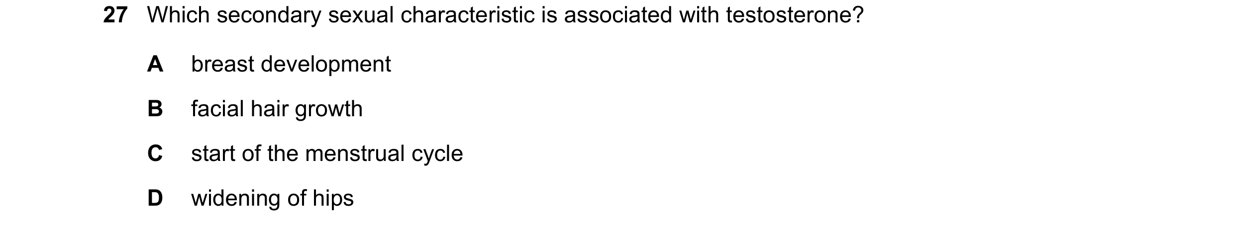 Question 11: Which secondary sexual characteristic is associated with testosterone? A breast development B facial hair growth C start of the menstrual c…