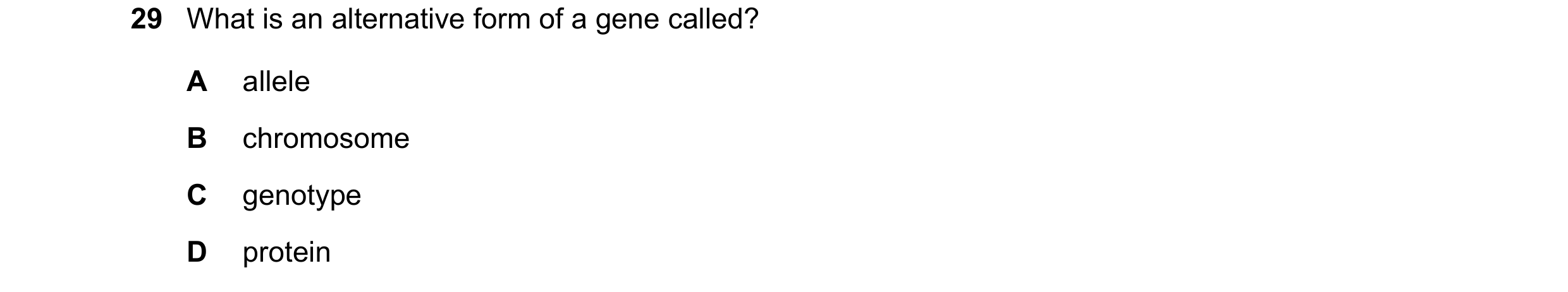 Question 23: What is an alternative form of a gene called? A allele B chromosome C genotype D protein
