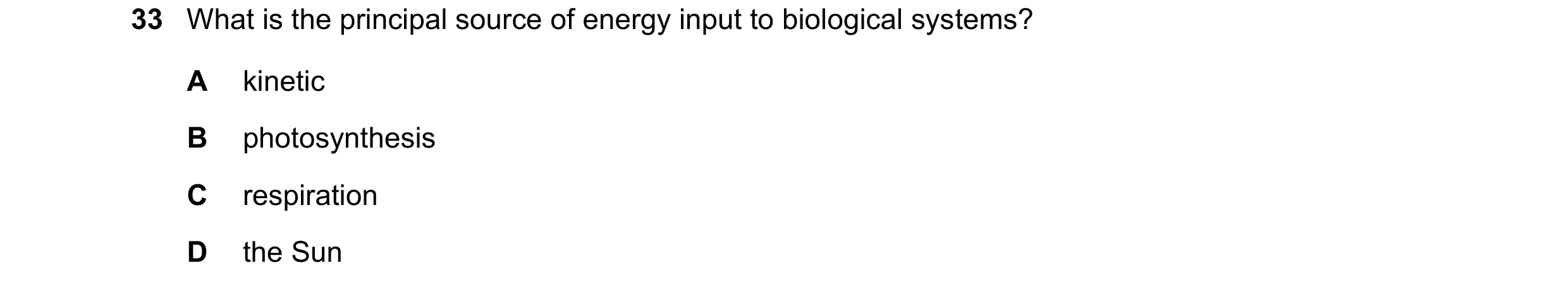 Question 14: What is the principal source of energy input to biological systems? A kinetic B photosynthesis C respiration D the Sun