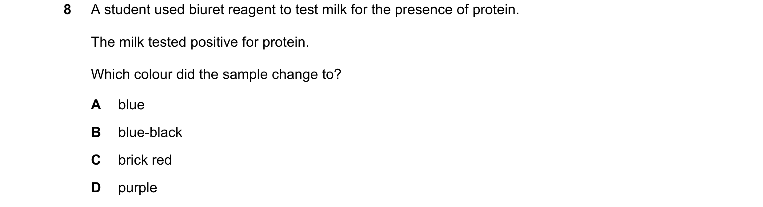 Question 42: A student used biuret reagent to test milk for the presence of protein. The milk tested positive for protein. Which colour did the sample c…