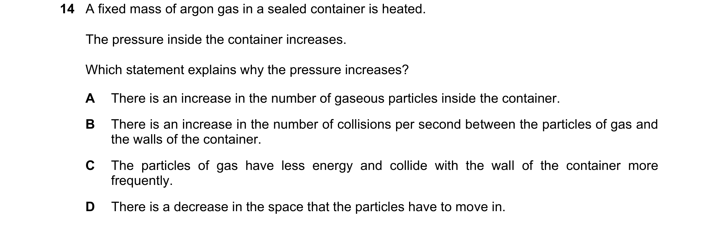 Question 67: A fixed mass of argon gas in a sealed container is heated. The pressure inside the container increases. Which statement explains why the pr…