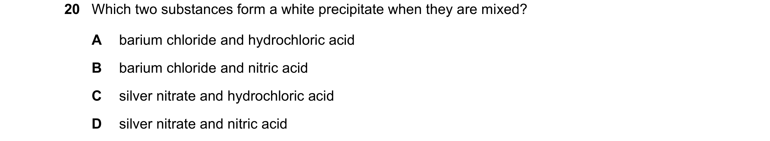 Question 70: Which two substances form a white precipitate when they are mixed? A barium chloride and hydrochloric acid B barium chloride and nitric aci…