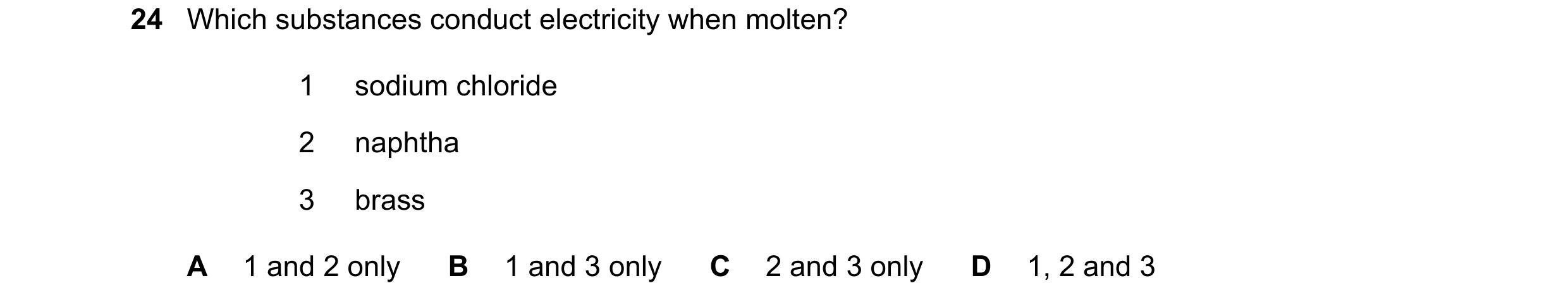 Question 47: Which substances conduct electricity when molten? 1 sodium chloride 2 naphtha 3 brass A 1 and 2 only B 1 and 3 only C 2 and 3 only D 1, 2 a…