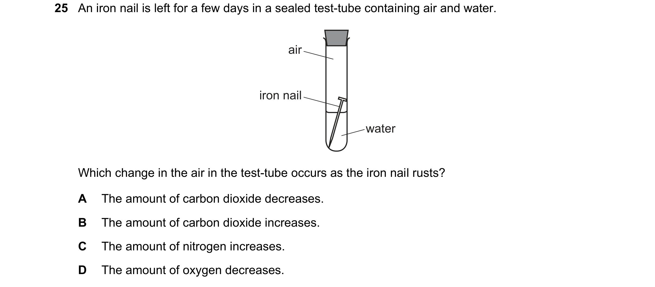 Question 13: An iron nail is left for a few days in a sealed test-tube containing air and water. air iron nail water Which change in the air in the test…